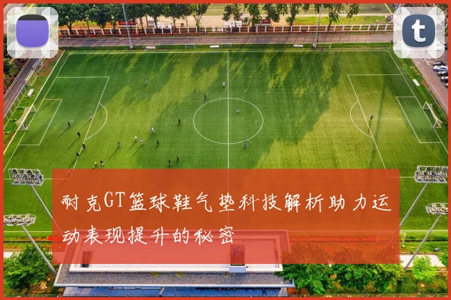 耐克GT篮球鞋气垫科技解析助力运动表现提升的秘密