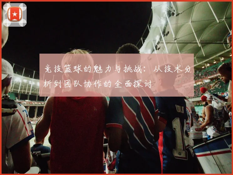 竞技篮球的魅力与挑战：从技术分析到团队协作的全面探讨