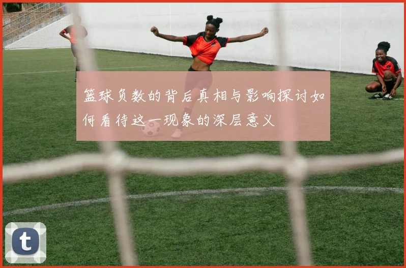 篮球负数的背后真相与影响探讨如何看待这一现象的深层意义