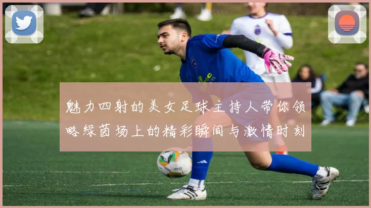 魅力四射的美女足球主持人带你领略绿茵场上的精彩瞬间与激情时刻