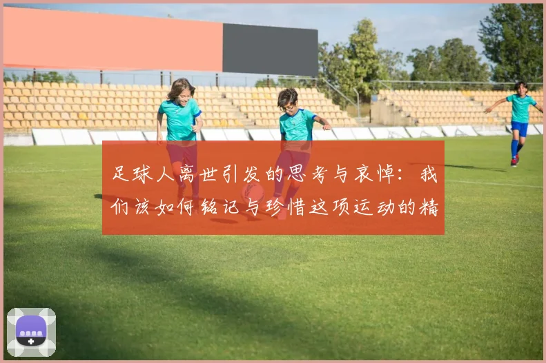 足球人离世引发的思考与哀悼：我们该如何铭记与珍惜这项运动的精神
