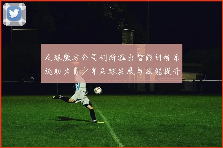 足球魔方公司创新推出智能训练系统助力青少年足球发展与技能提升