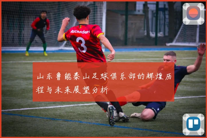 山东鲁能泰山足球俱乐部的辉煌历程与未来展望分析