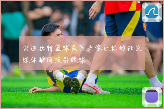打造独特篮球氛围头像让你的社交媒体瞬间吸引眼球