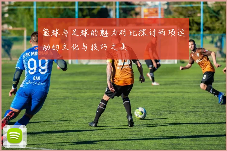 篮球与足球的魅力对比探讨两项运动的文化与技巧之美