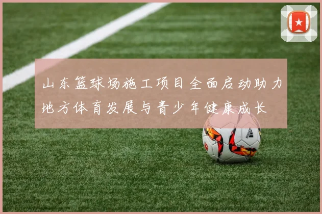 山东篮球场施工项目全面启动助力地方体育发展与青少年健康成长