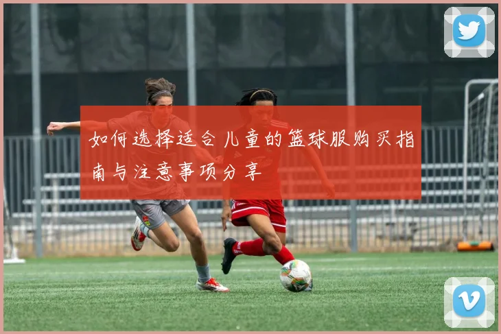 如何选择适合儿童的篮球服购买指南与注意事项分享