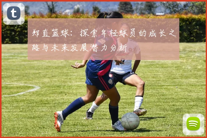 郑直篮球：探索年轻球员的成长之路与未来发展潜力分析