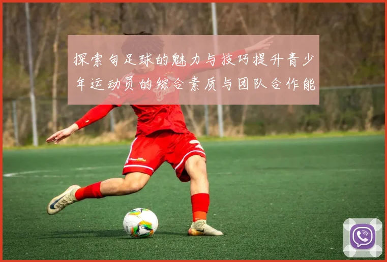 探索句足球的魅力与技巧提升青少年运动员的综合素质与团队合作能力