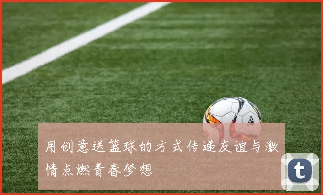 用创意送篮球的方式传递友谊与激情点燃青春梦想