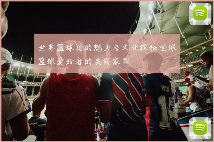 世界篮球场的魅力与文化探秘全球篮球爱好者的共同家园