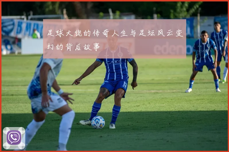 足球大佬的传奇人生与足坛风云变幻的背后故事