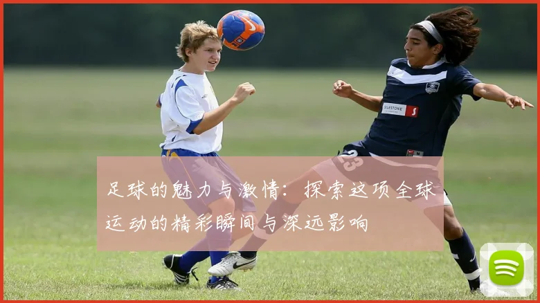 足球的魅力与激情：探索这项全球运动的精彩瞬间与深远影响