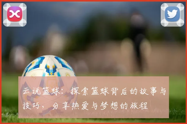 云说篮球：探索篮球背后的故事与技巧，分享热爱与梦想的旅程