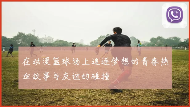 在动漫篮球场上追逐梦想的青春热血故事与友谊的碰撞