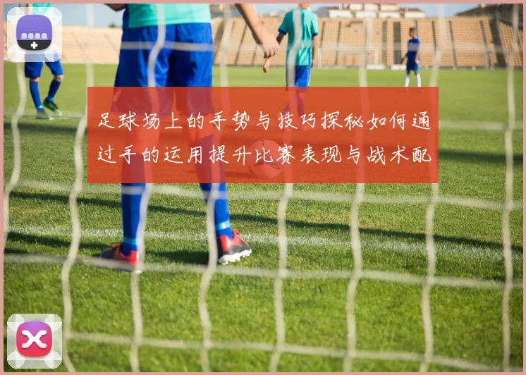 足球场上的手势与技巧探秘如何通过手的运用提升比赛表现与战术配合